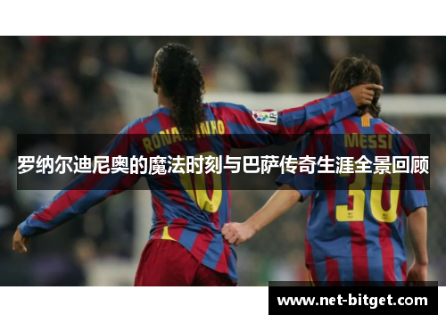 罗纳尔迪尼奥的魔法时刻与巴萨传奇生涯全景回顾