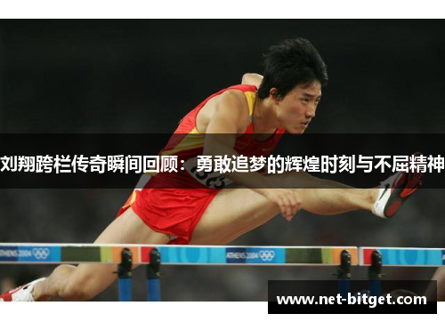 刘翔跨栏传奇瞬间回顾：勇敢追梦的辉煌时刻与不屈精神