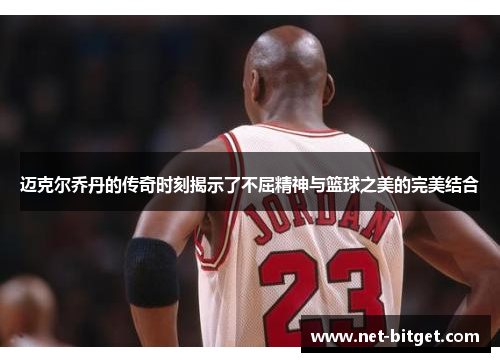 迈克尔乔丹的传奇时刻揭示了不屈精神与篮球之美的完美结合