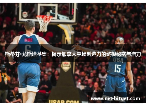斯蒂芬·尤斯塔基奥：揭示加拿大中场创造力的终极秘密与潜力