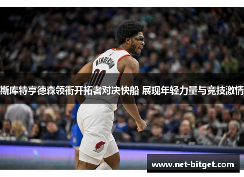 斯库特亨德森领衔开拓者对决快船 展现年轻力量与竞技激情