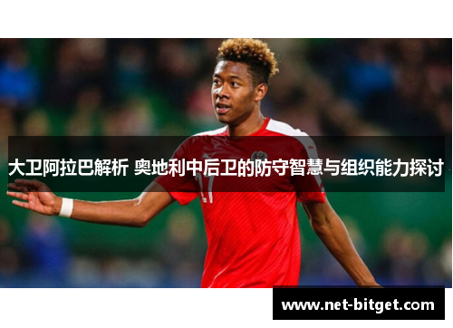 大卫阿拉巴解析 奥地利中后卫的防守智慧与组织能力探讨