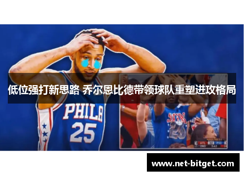 低位强打新思路 乔尔恩比德带领球队重塑进攻格局